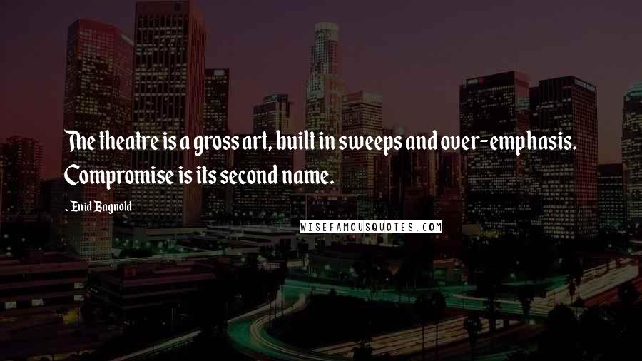 Enid Bagnold Quotes: The theatre is a gross art, built in sweeps and over-emphasis. Compromise is its second name.