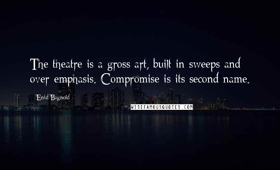 Enid Bagnold Quotes: The theatre is a gross art, built in sweeps and over-emphasis. Compromise is its second name.