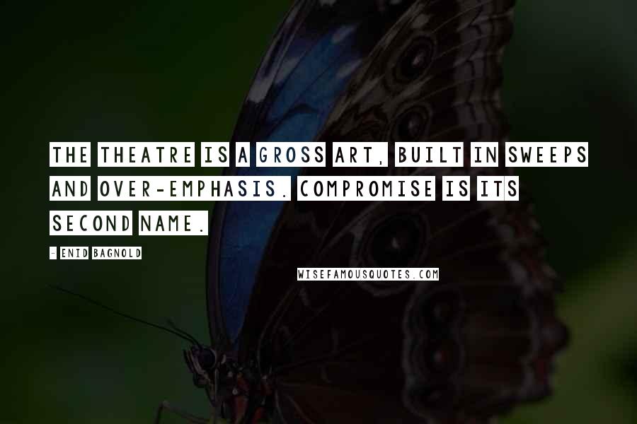 Enid Bagnold Quotes: The theatre is a gross art, built in sweeps and over-emphasis. Compromise is its second name.