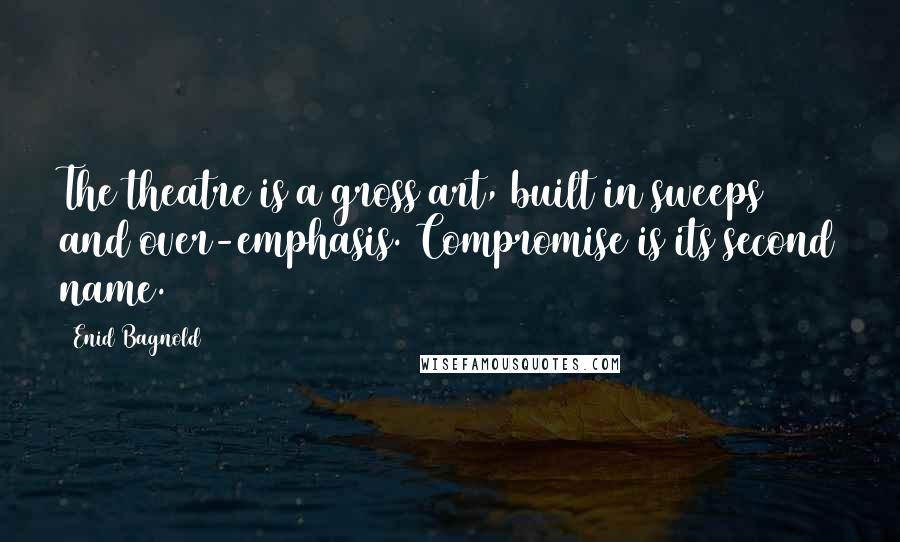Enid Bagnold Quotes: The theatre is a gross art, built in sweeps and over-emphasis. Compromise is its second name.