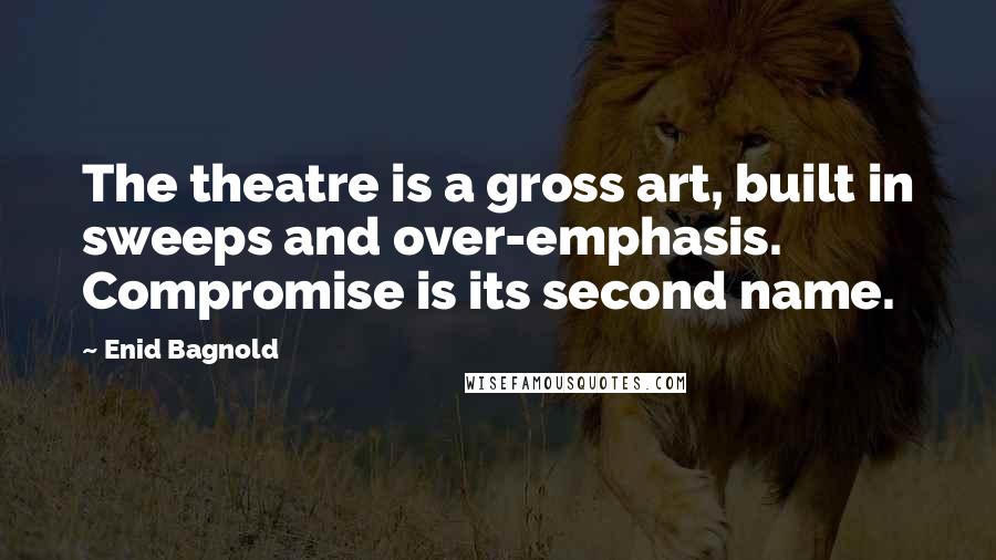 Enid Bagnold Quotes: The theatre is a gross art, built in sweeps and over-emphasis. Compromise is its second name.