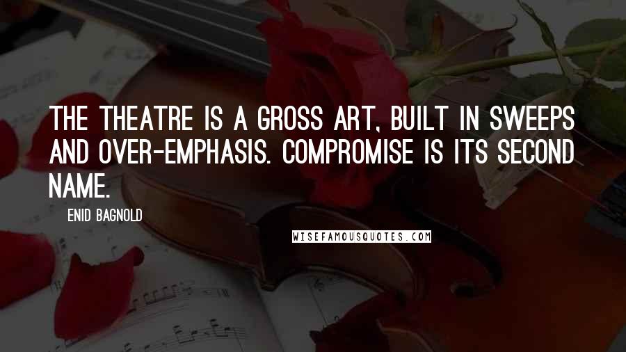 Enid Bagnold Quotes: The theatre is a gross art, built in sweeps and over-emphasis. Compromise is its second name.