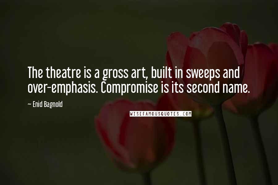 Enid Bagnold Quotes: The theatre is a gross art, built in sweeps and over-emphasis. Compromise is its second name.