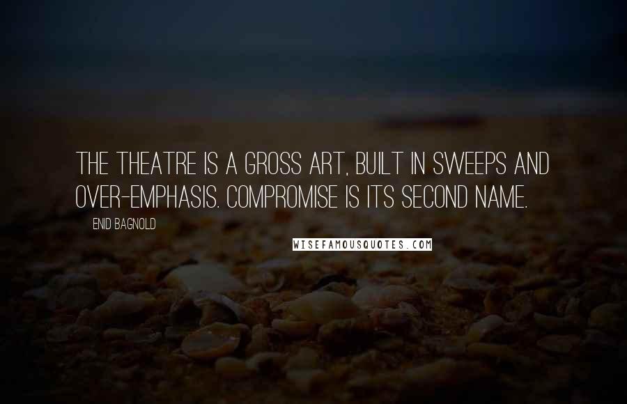 Enid Bagnold Quotes: The theatre is a gross art, built in sweeps and over-emphasis. Compromise is its second name.