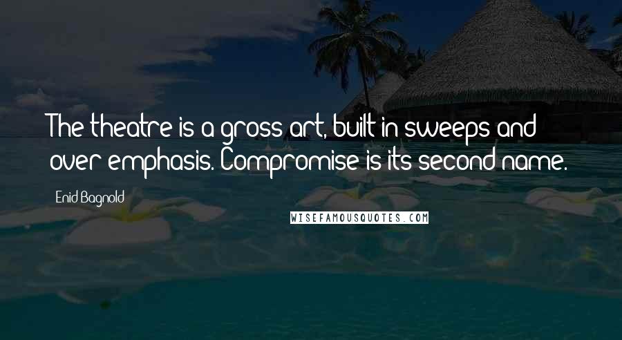 Enid Bagnold Quotes: The theatre is a gross art, built in sweeps and over-emphasis. Compromise is its second name.