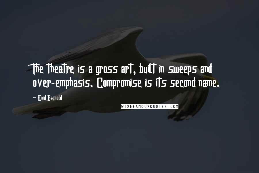 Enid Bagnold Quotes: The theatre is a gross art, built in sweeps and over-emphasis. Compromise is its second name.