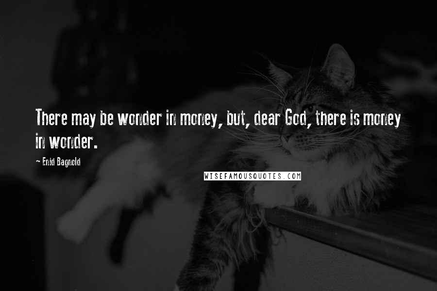 Enid Bagnold Quotes: There may be wonder in money, but, dear God, there is money in wonder.