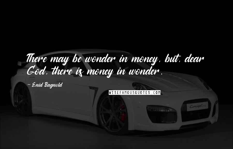 Enid Bagnold Quotes: There may be wonder in money, but, dear God, there is money in wonder.