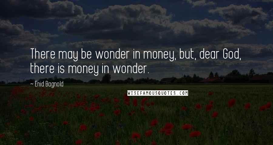 Enid Bagnold Quotes: There may be wonder in money, but, dear God, there is money in wonder.