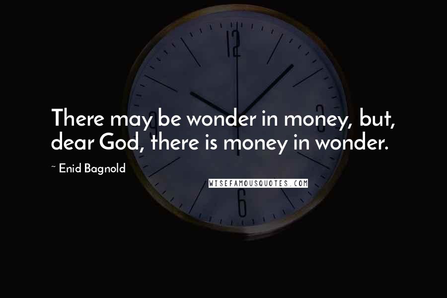 Enid Bagnold Quotes: There may be wonder in money, but, dear God, there is money in wonder.