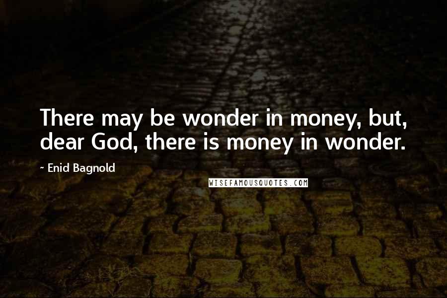 Enid Bagnold Quotes: There may be wonder in money, but, dear God, there is money in wonder.