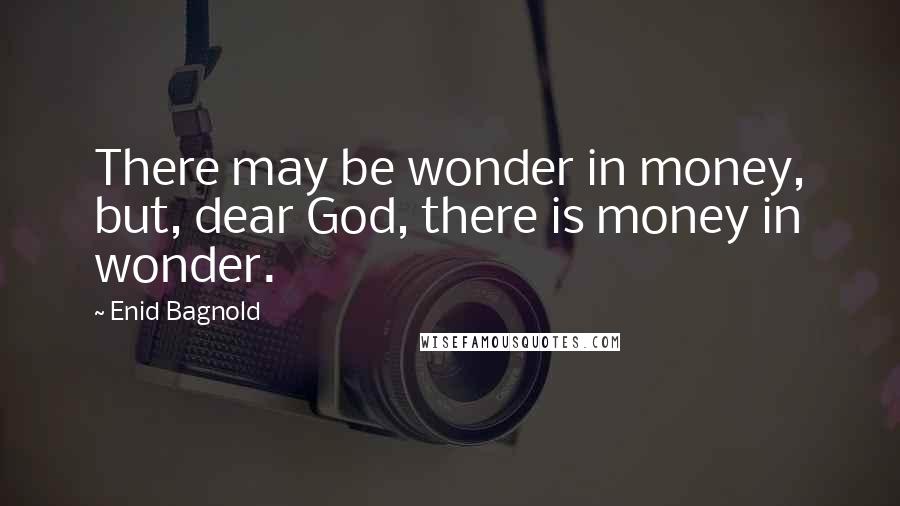 Enid Bagnold Quotes: There may be wonder in money, but, dear God, there is money in wonder.