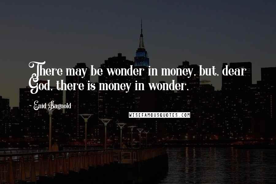 Enid Bagnold Quotes: There may be wonder in money, but, dear God, there is money in wonder.