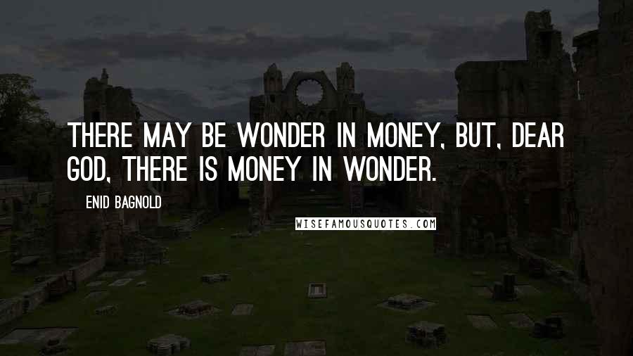 Enid Bagnold Quotes: There may be wonder in money, but, dear God, there is money in wonder.