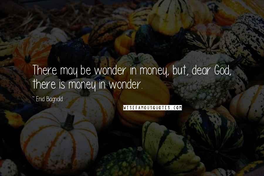 Enid Bagnold Quotes: There may be wonder in money, but, dear God, there is money in wonder.