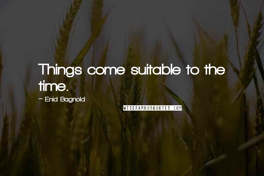 Enid Bagnold Quotes: Things come suitable to the time.