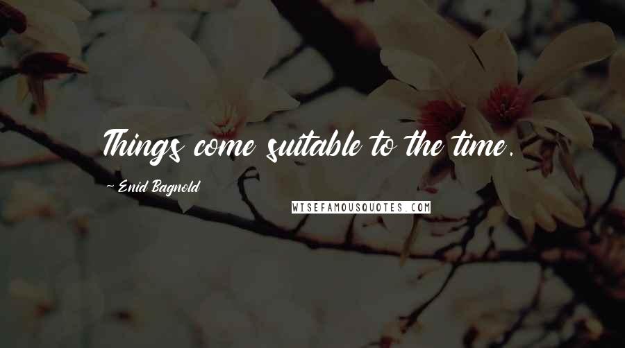 Enid Bagnold Quotes: Things come suitable to the time.