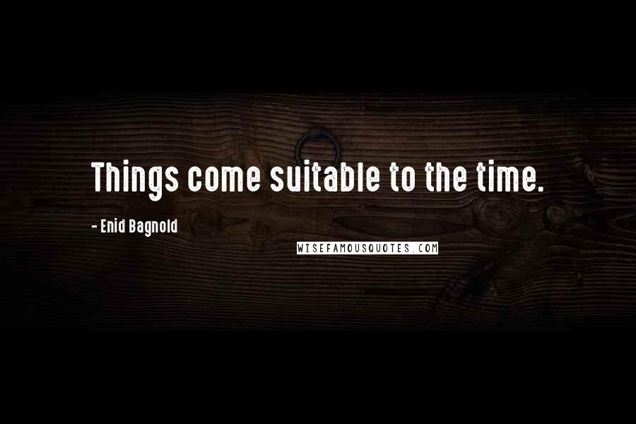 Enid Bagnold Quotes: Things come suitable to the time.