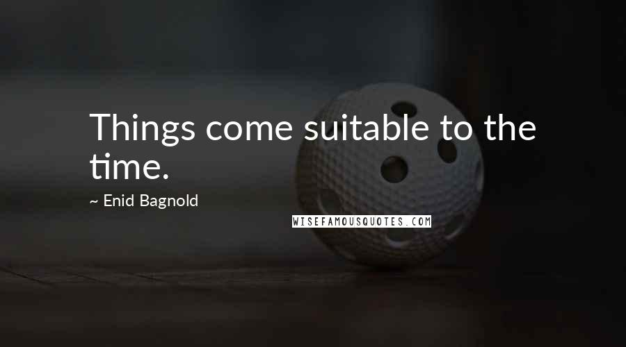 Enid Bagnold Quotes: Things come suitable to the time.