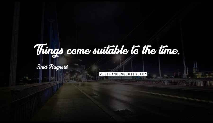 Enid Bagnold Quotes: Things come suitable to the time.