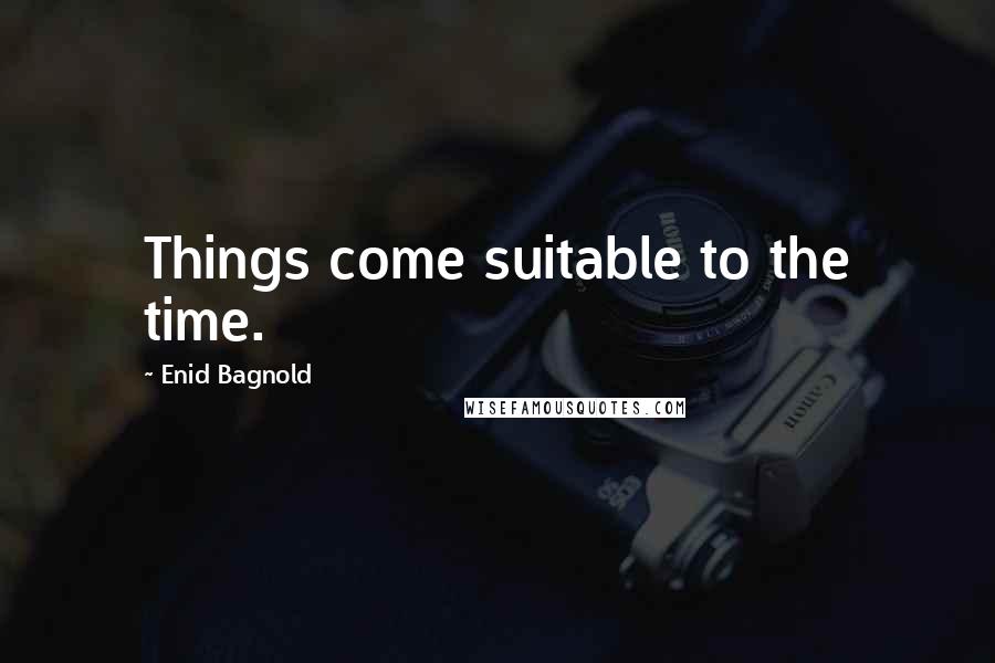 Enid Bagnold Quotes: Things come suitable to the time.