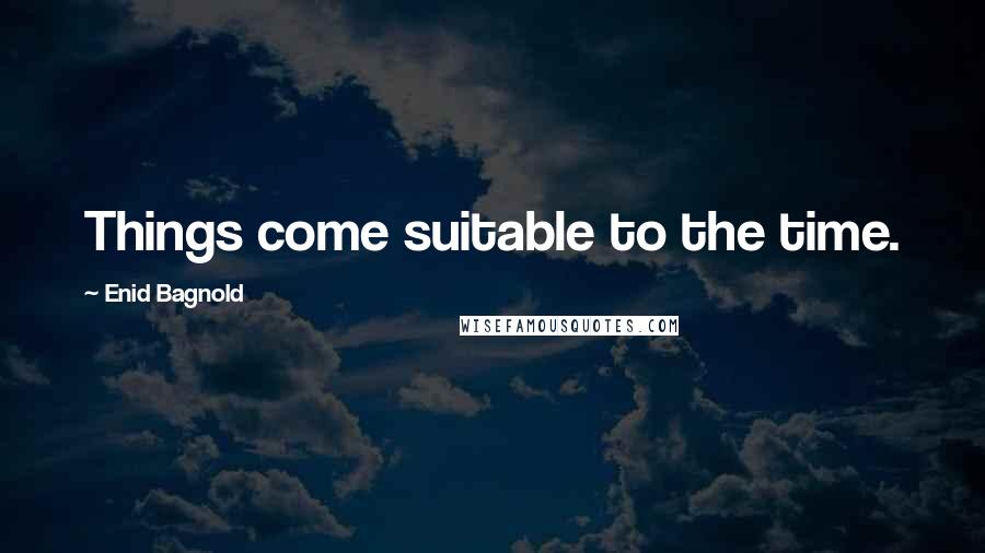 Enid Bagnold Quotes: Things come suitable to the time.