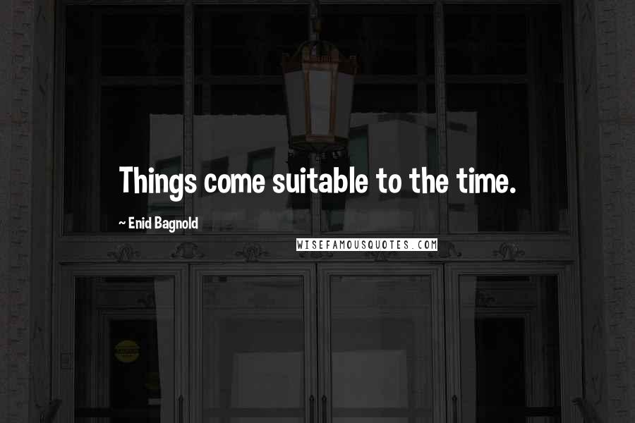 Enid Bagnold Quotes: Things come suitable to the time.