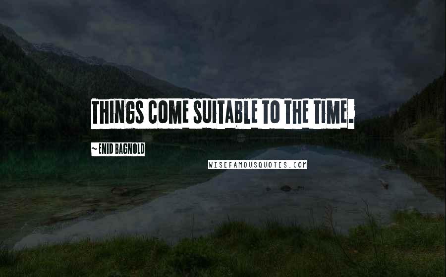 Enid Bagnold Quotes: Things come suitable to the time.