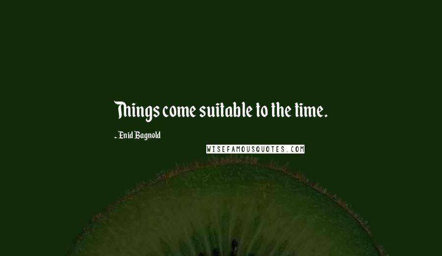 Enid Bagnold Quotes: Things come suitable to the time.