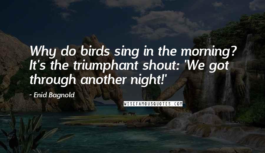 Enid Bagnold Quotes: Why do birds sing in the morning? It's the triumphant shout: 'We got through another night!'