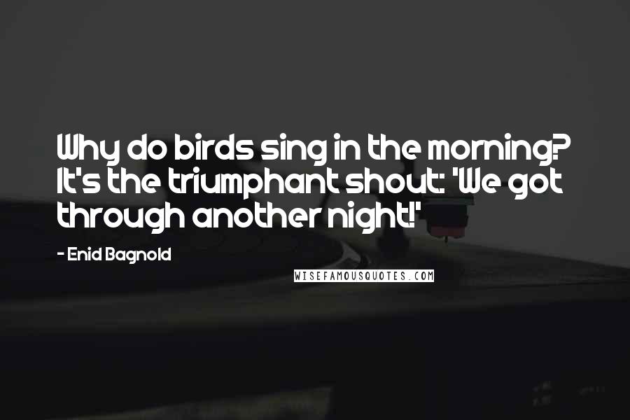 Enid Bagnold Quotes: Why do birds sing in the morning? It's the triumphant shout: 'We got through another night!'