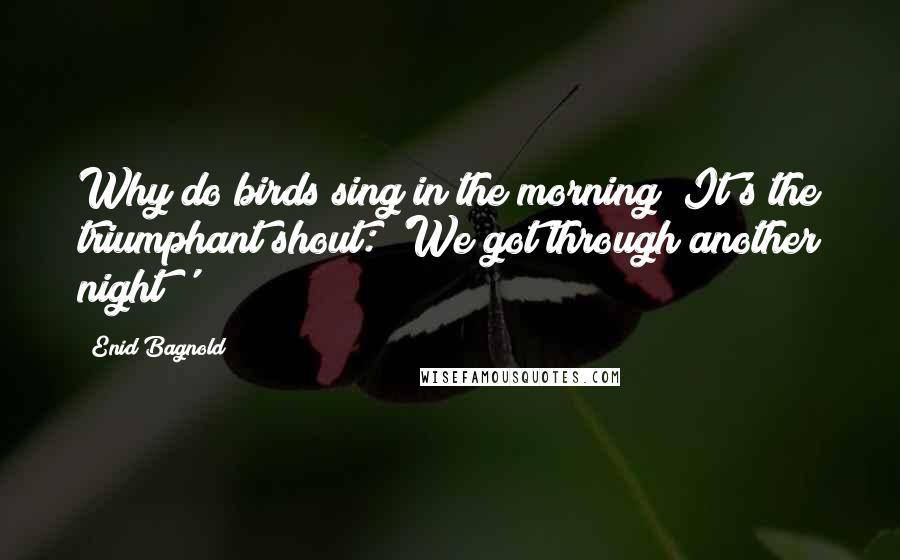 Enid Bagnold Quotes: Why do birds sing in the morning? It's the triumphant shout: 'We got through another night!'