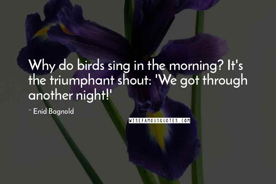 Enid Bagnold Quotes: Why do birds sing in the morning? It's the triumphant shout: 'We got through another night!'