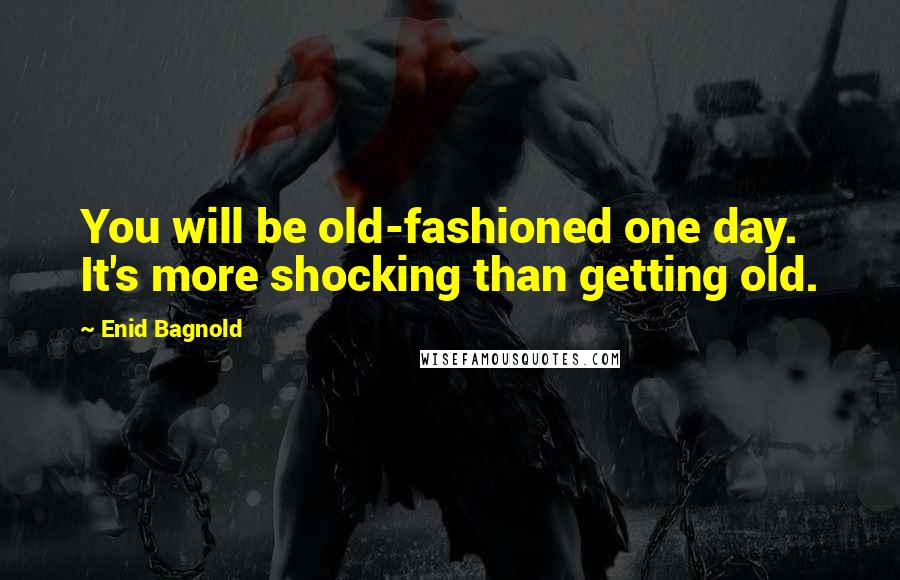 Enid Bagnold Quotes: You will be old-fashioned one day. It's more shocking than getting old.
