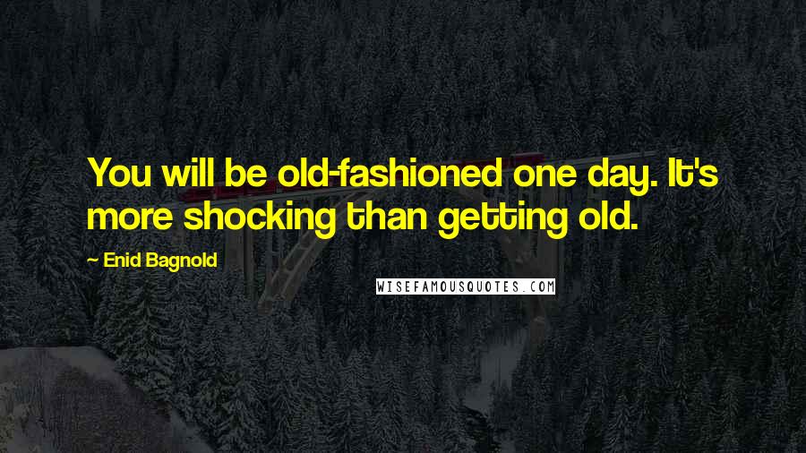 Enid Bagnold Quotes: You will be old-fashioned one day. It's more shocking than getting old.