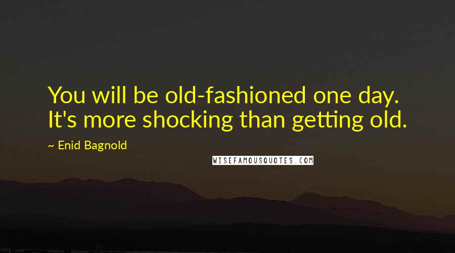 Enid Bagnold Quotes: You will be old-fashioned one day. It's more shocking than getting old.