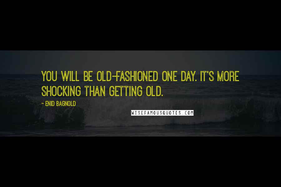 Enid Bagnold Quotes: You will be old-fashioned one day. It's more shocking than getting old.