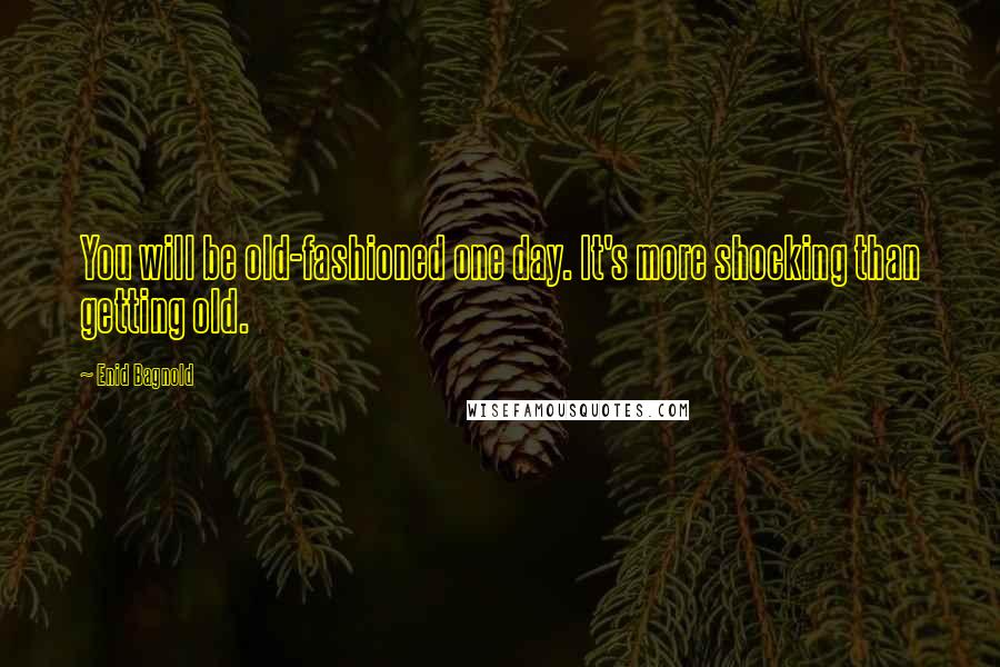 Enid Bagnold Quotes: You will be old-fashioned one day. It's more shocking than getting old.