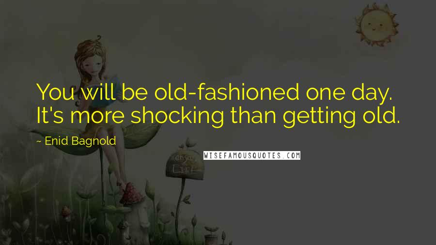 Enid Bagnold Quotes: You will be old-fashioned one day. It's more shocking than getting old.