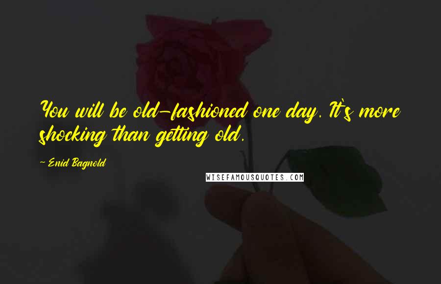 Enid Bagnold Quotes: You will be old-fashioned one day. It's more shocking than getting old.