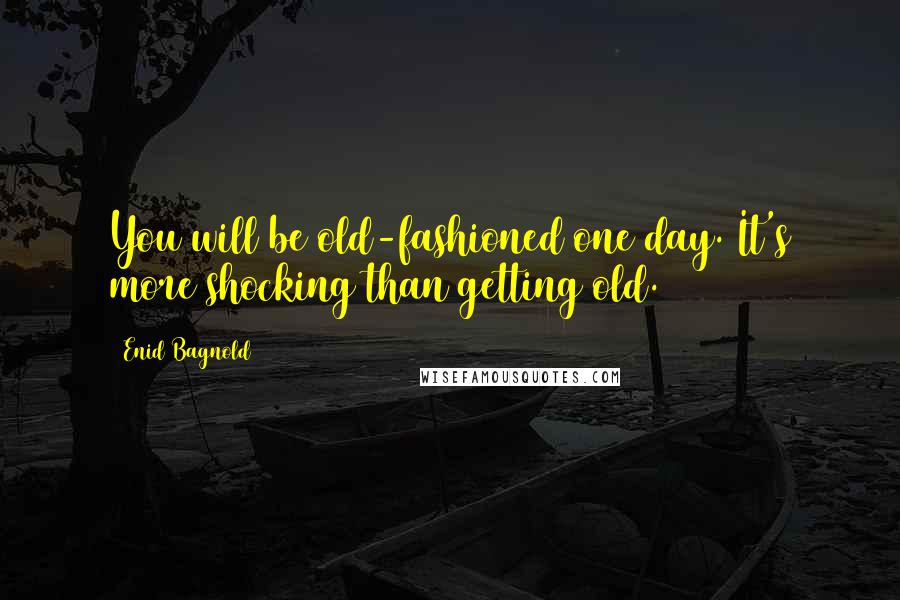 Enid Bagnold Quotes: You will be old-fashioned one day. It's more shocking than getting old.