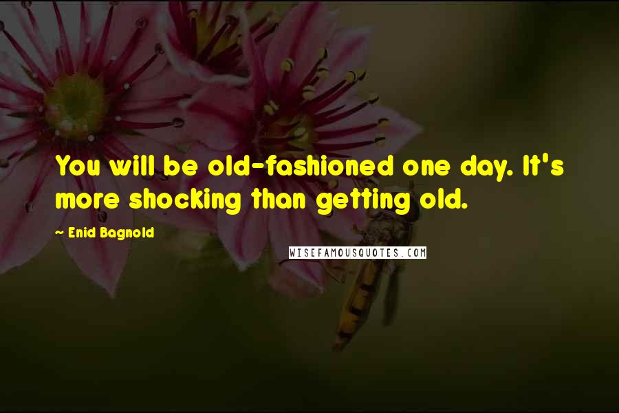 Enid Bagnold Quotes: You will be old-fashioned one day. It's more shocking than getting old.
