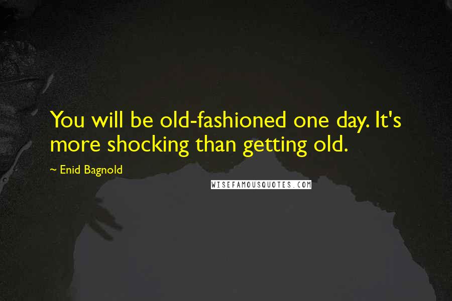 Enid Bagnold Quotes: You will be old-fashioned one day. It's more shocking than getting old.