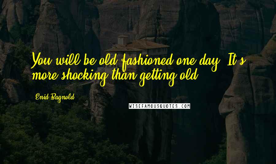 Enid Bagnold Quotes: You will be old-fashioned one day. It's more shocking than getting old.