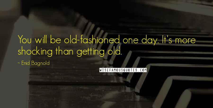 Enid Bagnold Quotes: You will be old-fashioned one day. It's more shocking than getting old.