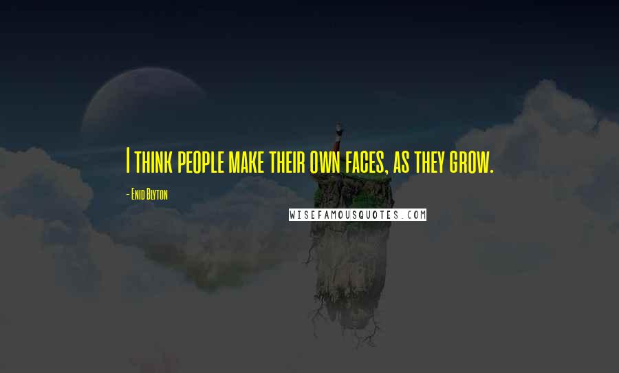 Enid Blyton Quotes: I think people make their own faces, as they grow.