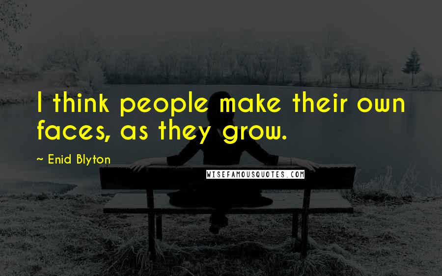 Enid Blyton Quotes: I think people make their own faces, as they grow.