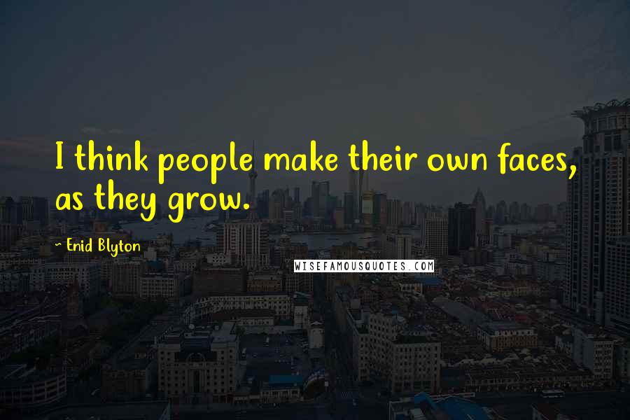 Enid Blyton Quotes: I think people make their own faces, as they grow.