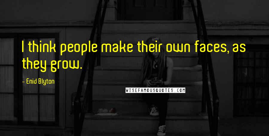 Enid Blyton Quotes: I think people make their own faces, as they grow.