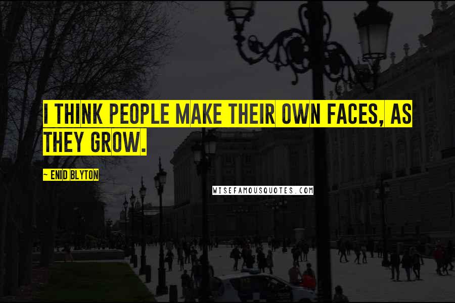 Enid Blyton Quotes: I think people make their own faces, as they grow.